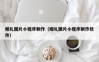 海西婚礼图片小程序制作（婚礼图片小程序制作软件）