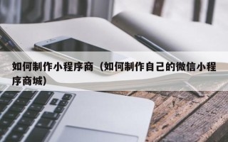 海西如何制作小程序商（如何制作自己的微信小程序商城）