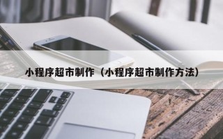 海西小程序超市制作（小程序超市制作方法）